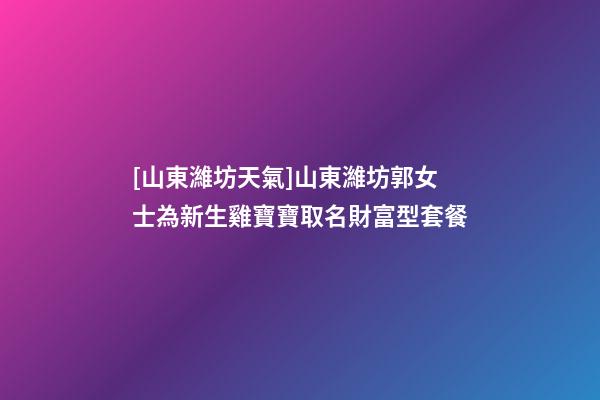 [山東濰坊天氣]山東濰坊郭女士為新生雞寶寶取名財富型套餐-第1張-公司起名-玄機派